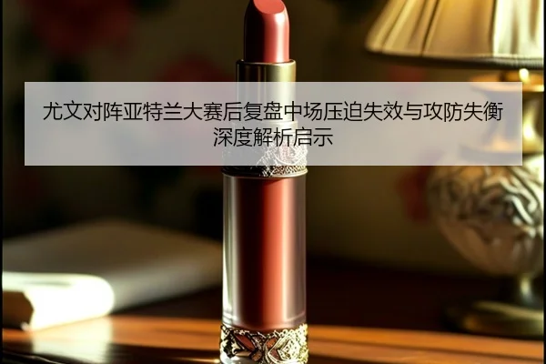 尤文对阵亚特兰大赛后复盘中场压迫失效与攻防失衡深度解析启示