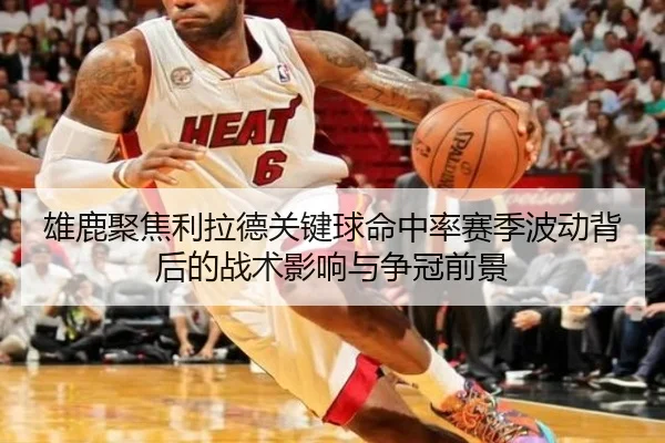 雄鹿聚焦利拉德关键球命中率赛季波动背后的战术影响与争冠前景