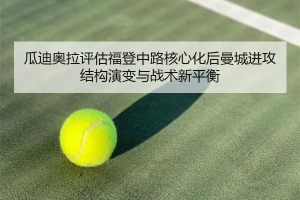 瓜迪奥拉评估福登中路核心化后曼城进攻结构演变与战术新平衡