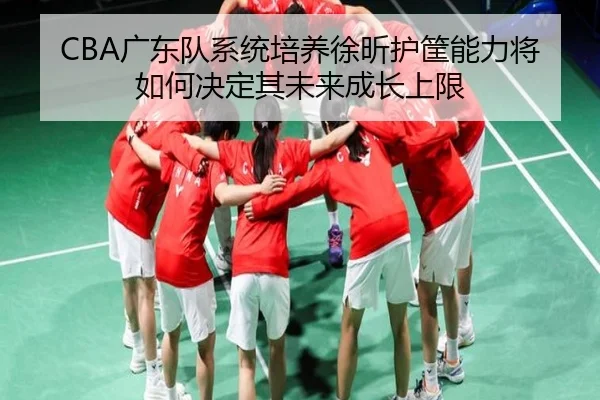 CBA广东队系统培养徐昕护筐能力将如何决定其未来成长上限