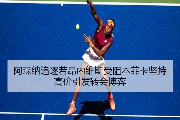 阿森纳追逐若昂内维斯受阻本菲卡坚持高价引发转会博弈